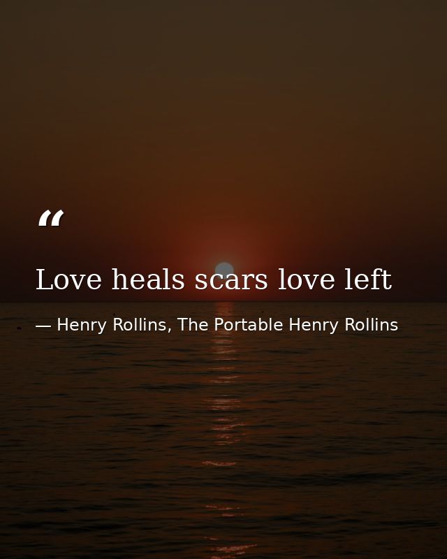Love heals scars love left — Henry Rollins, The Portable Henry Rollins