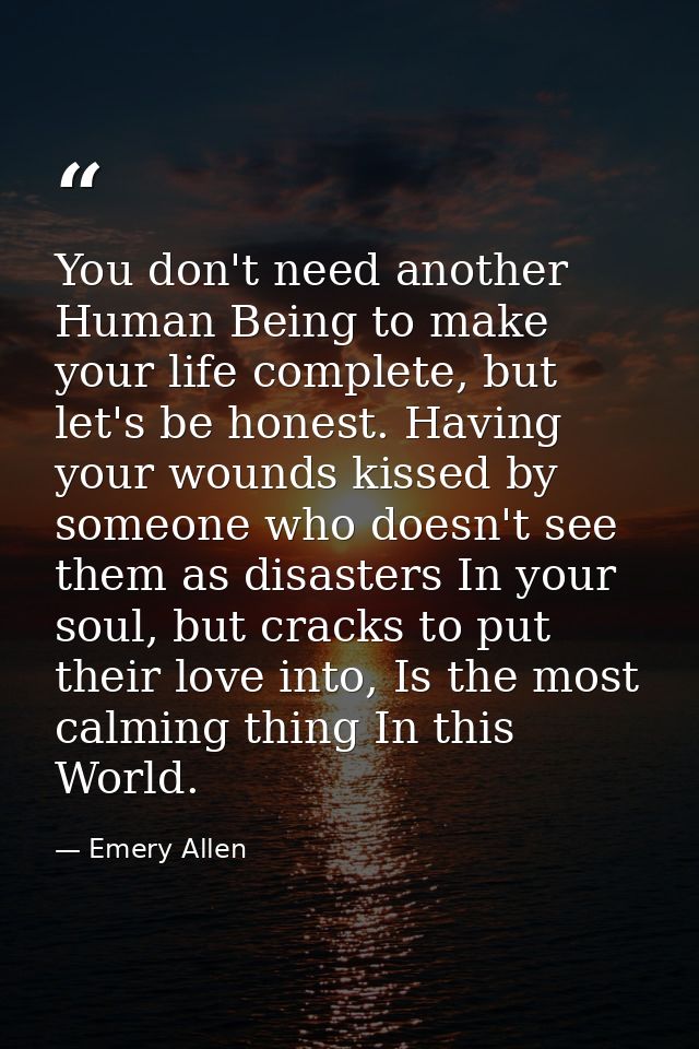 You don't need another Human Being to make your life complete, but let's be honest. Having your wounds kissed by someone — Emery Allen