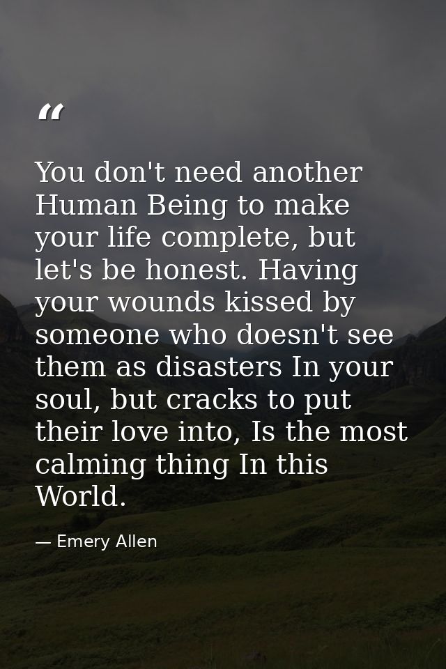 You don't need another Human Being to make your life complete, but let's be honest. Having your wounds kissed by someone — Emery Allen