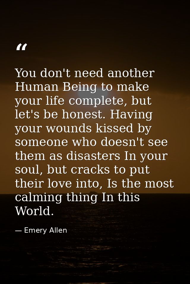 You don't need another Human Being to make your life complete, but let's be honest. Having your wounds kissed by someone — Emery Allen