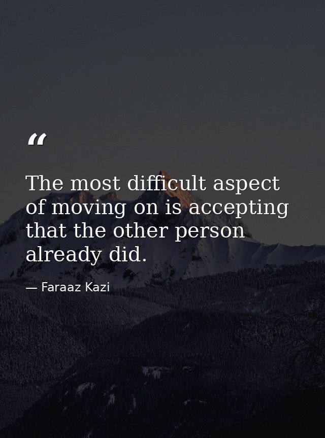 The most difficult aspect of moving on is accepting that the other person already did. — Faraaz Kazi