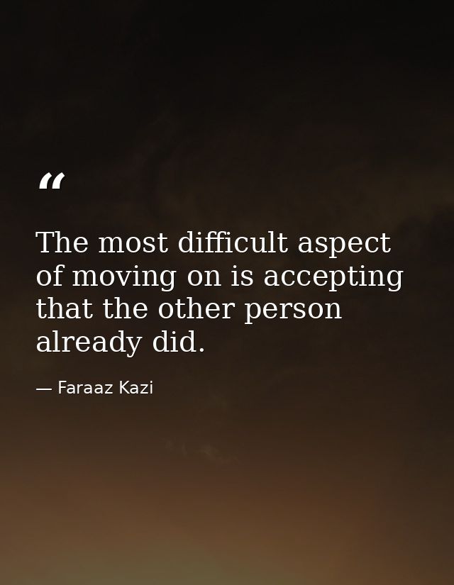The most difficult aspect of moving on is accepting that the other person already did. — Faraaz Kazi