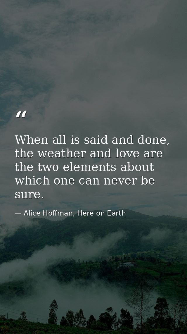 When all is said and done, the weather and love are the two elements about which one can never be sure. — Alice Hoffman, Here on Earth