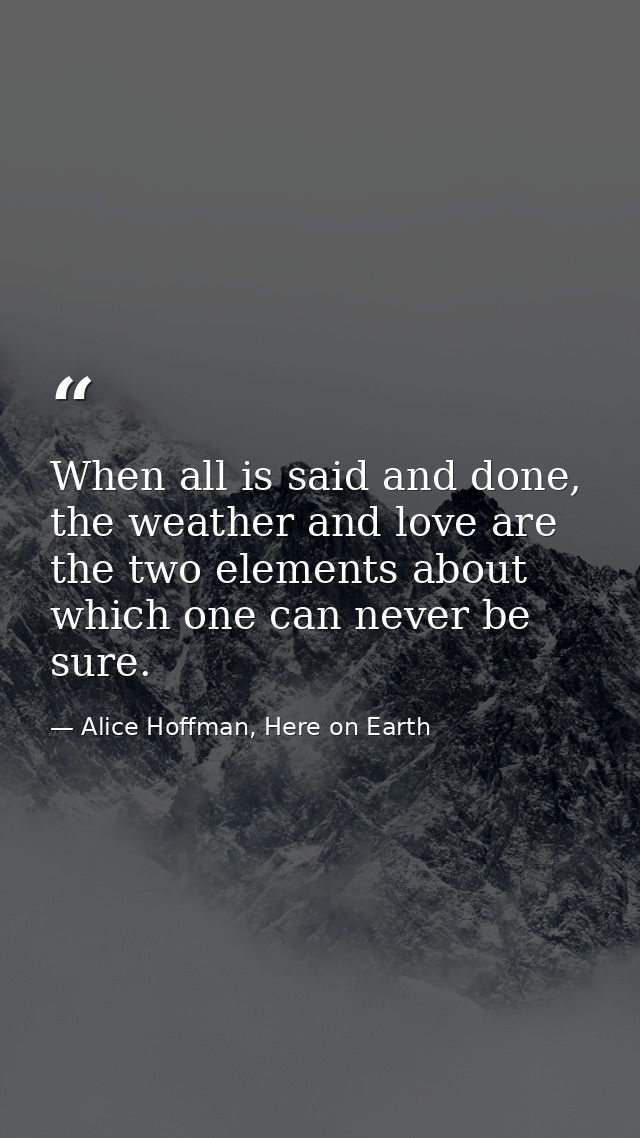 When all is said and done, the weather and love are the two elements about which one can never be sure. — Alice Hoffman, Here on Earth
