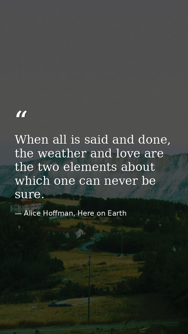 When all is said and done, the weather and love are the two elements about which one can never be sure. — Alice Hoffman, Here on Earth
