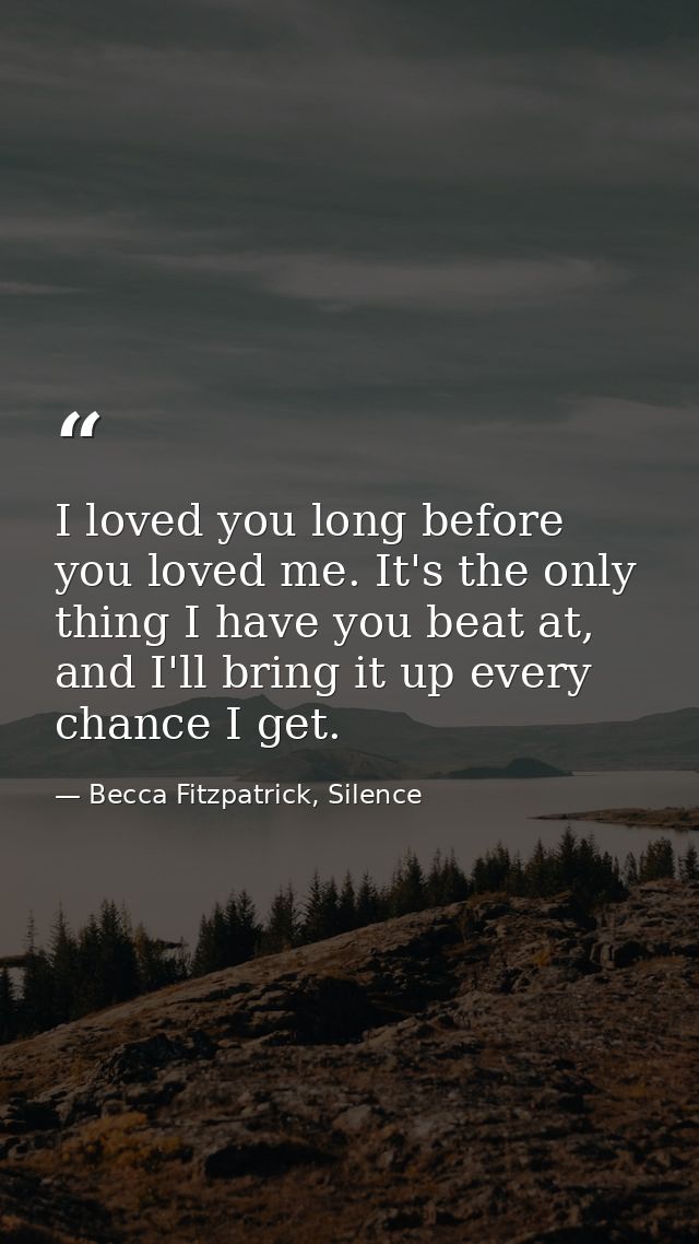 I loved you long before you loved me. It's the only thing I have you beat at, and I'll bring it up every chance I get. — Becca Fitzpatrick, Silence