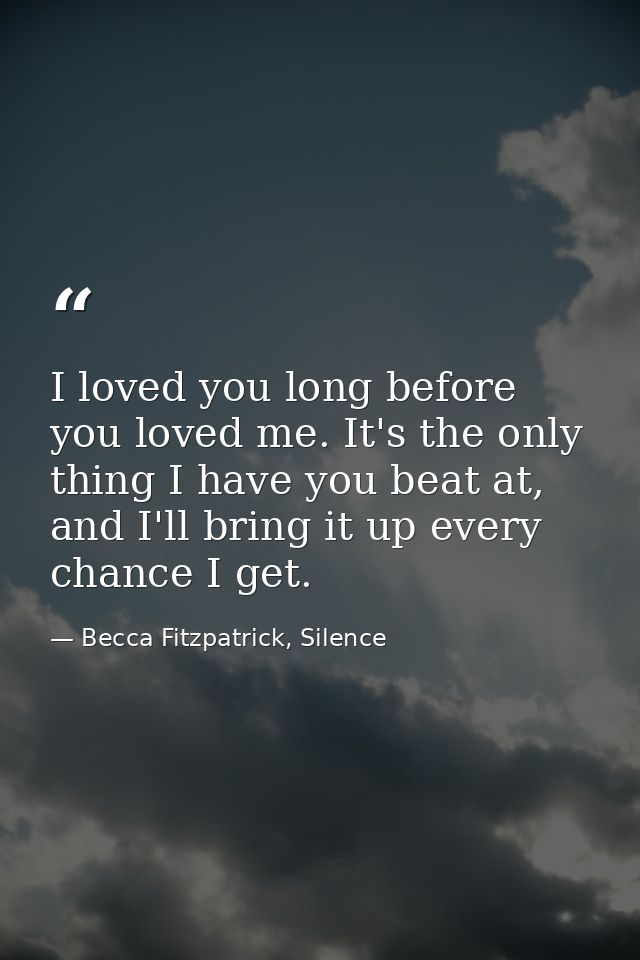 I loved you long before you loved me. It's the only thing I have you beat at, and I'll bring it up every chance I get. — Becca Fitzpatrick, Silence