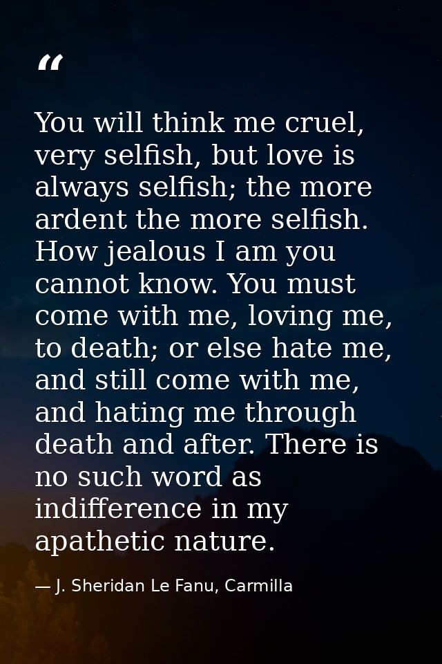 You will think me cruel, very selfish, but love is always selfish; the more ardent the more selfish. How jealous I am yo — J. Sheridan Le Fanu, Carmilla
