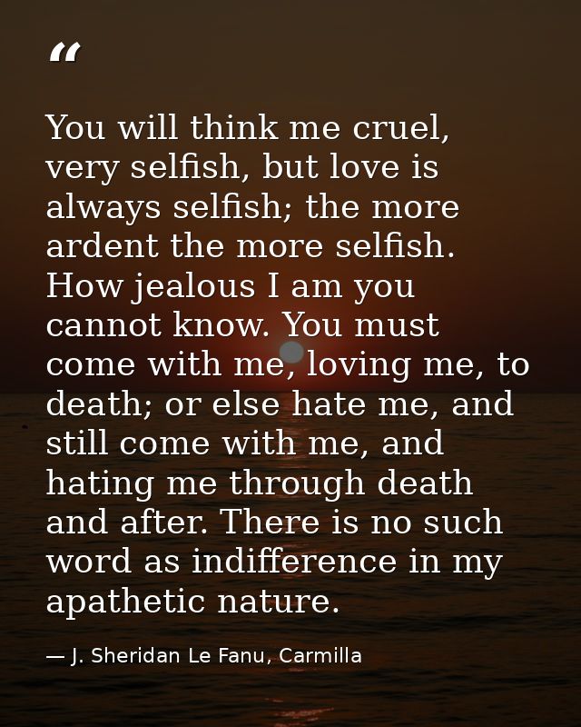 You will think me cruel, very selfish, but love is always selfish; the more ardent the more selfish. How jealous I am yo — J. Sheridan Le Fanu, Carmilla