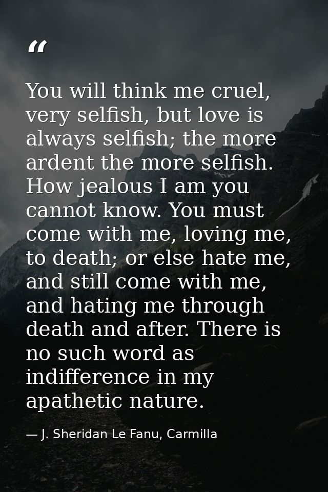 You will think me cruel, very selfish, but love is always selfish; the more ardent the more selfish. How jealous I am yo — J. Sheridan Le Fanu, Carmilla