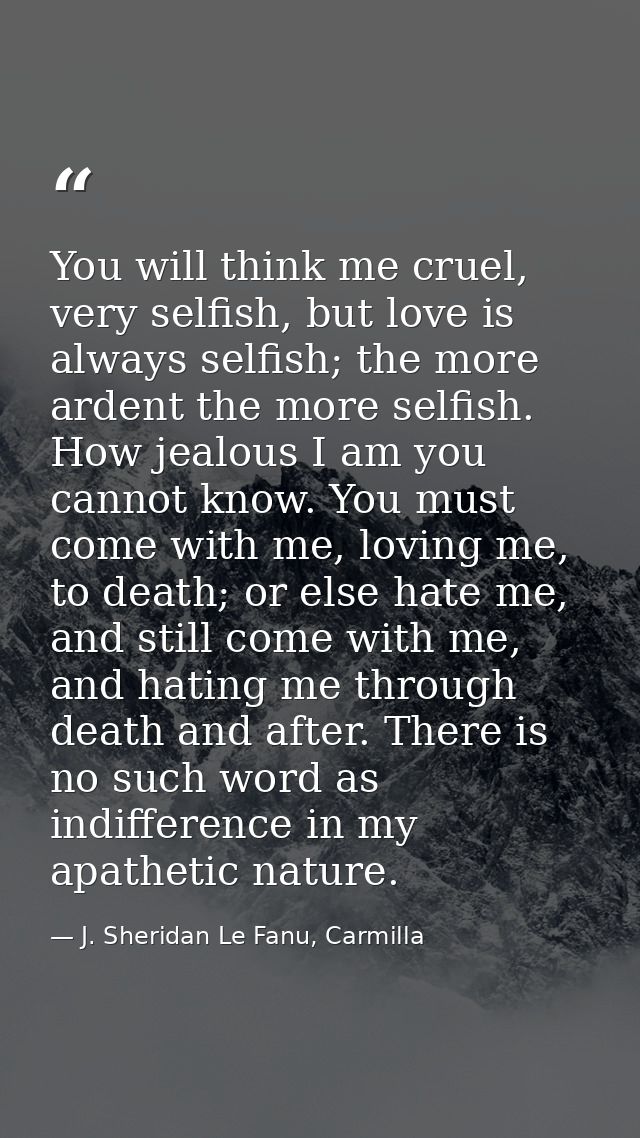 You will think me cruel, very selfish, but love is always selfish; the more ardent the more selfish. How jealous I am yo — J. Sheridan Le Fanu, Carmilla