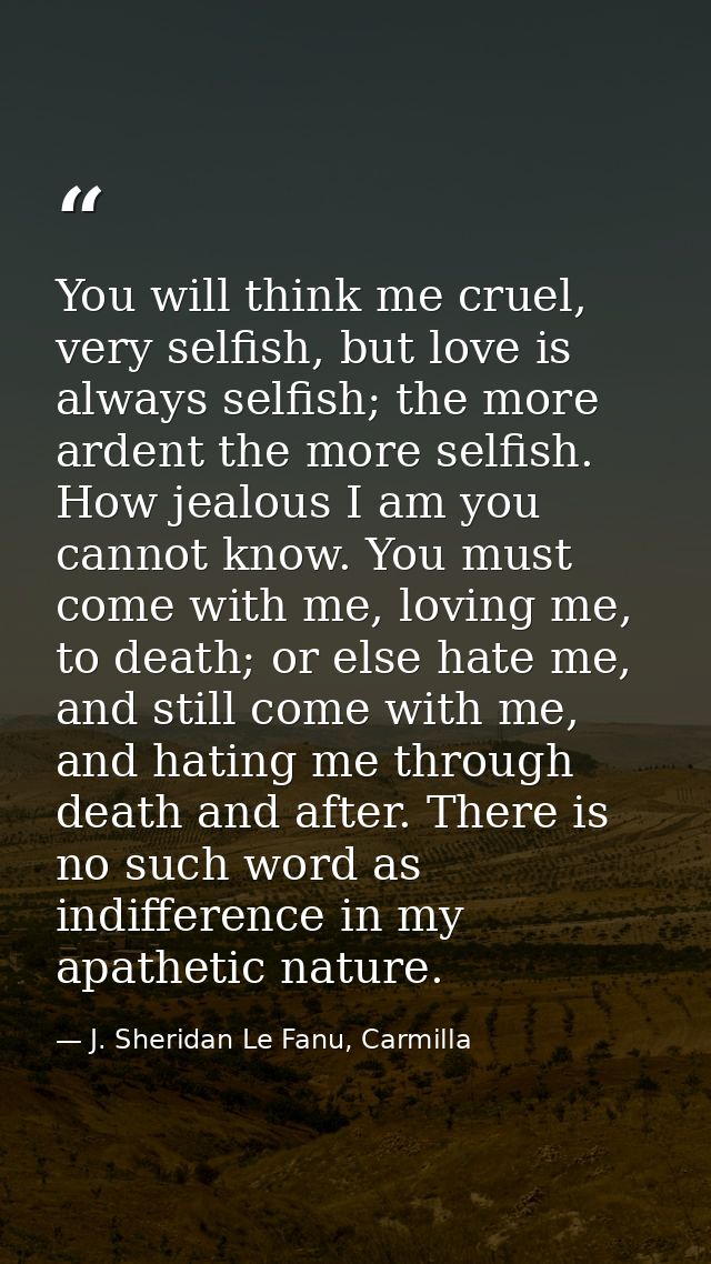 You will think me cruel, very selfish, but love is always selfish; the more ardent the more selfish. How jealous I am yo — J. Sheridan Le Fanu, Carmilla