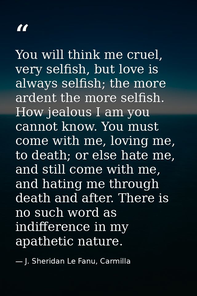 You will think me cruel, very selfish, but love is always selfish; the more ardent the more selfish. How jealous I am yo — J. Sheridan Le Fanu, Carmilla
