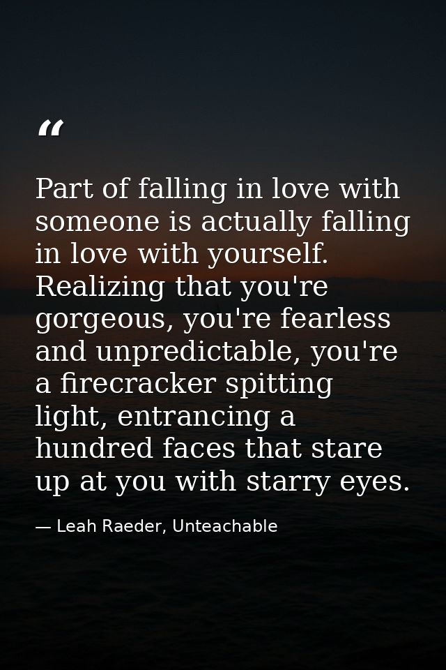 Part of falling in love with someone is actually falling in love with yourself. Realizing that you're gorgeous, you're f — Leah Raeder, Unteachable