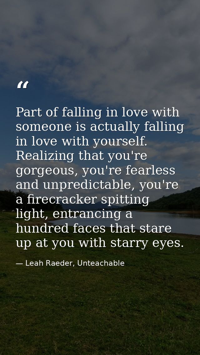 Part of falling in love with someone is actually falling in love with yourself. Realizing that you're gorgeous, you're f — Leah Raeder, Unteachable