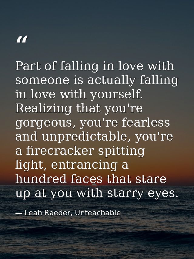 Part of falling in love with someone is actually falling in love with yourself. Realizing that you're gorgeous, you're f — Leah Raeder, Unteachable