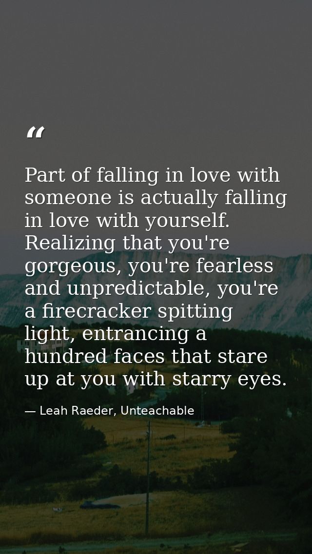 Part of falling in love with someone is actually falling in love with yourself. Realizing that you're gorgeous, you're f — Leah Raeder, Unteachable