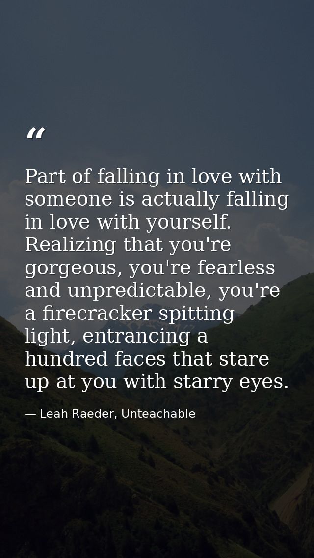 Part of falling in love with someone is actually falling in love with yourself. Realizing that you're gorgeous, you're f — Leah Raeder, Unteachable