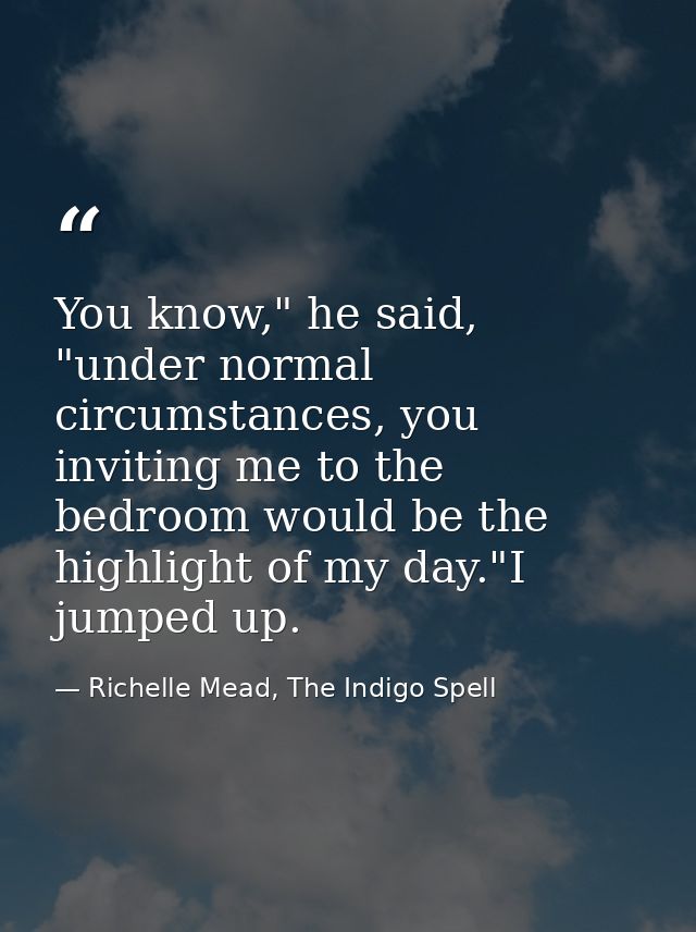 You know," he said, "under normal circumstances, you inviting me to the bedroom would be the highlight of my day."I jump — Richelle Mead, The Indigo Spell