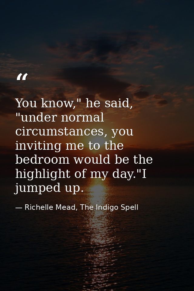 You know," he said, "under normal circumstances, you inviting me to the bedroom would be the highlight of my day."I jump — Richelle Mead, The Indigo Spell
