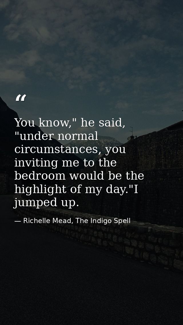 You know," he said, "under normal circumstances, you inviting me to the bedroom would be the highlight of my day."I jump — Richelle Mead, The Indigo Spell