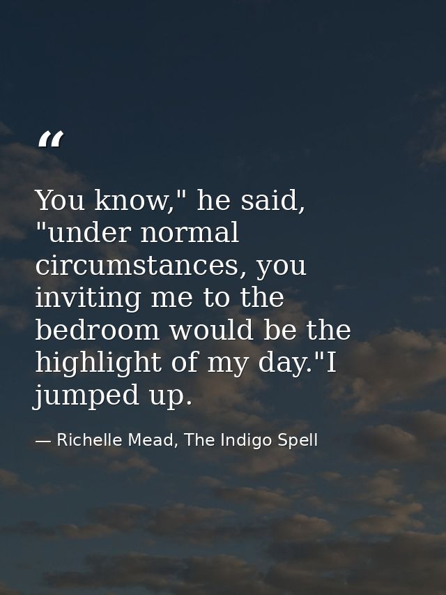 You know," he said, "under normal circumstances, you inviting me to the bedroom would be the highlight of my day."I jump — Richelle Mead, The Indigo Spell