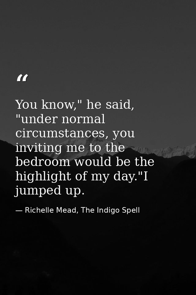 You know," he said, "under normal circumstances, you inviting me to the bedroom would be the highlight of my day."I jump — Richelle Mead, The Indigo Spell