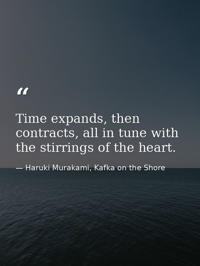 Time expands, then contracts, all in tune with the stirrings of the heart. — Haruki Murakami, Kafka on the Shore