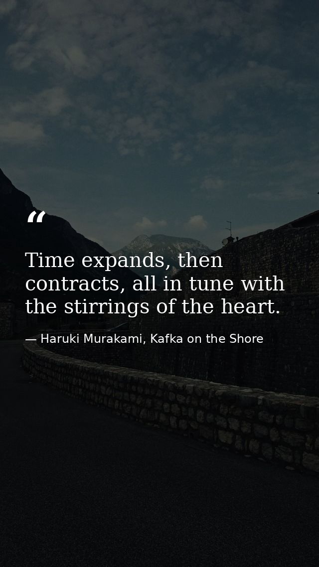 Time expands, then contracts, all in tune with the stirrings of the heart. — Haruki Murakami, Kafka on the Shore
