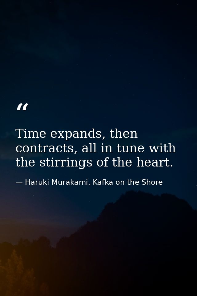 Time expands, then contracts, all in tune with the stirrings of the heart. — Haruki Murakami, Kafka on the Shore