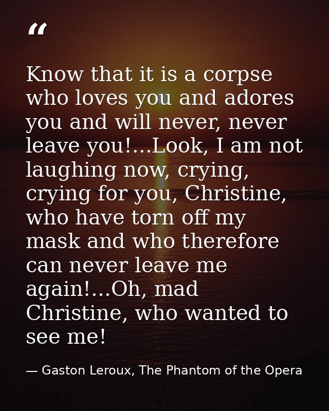 Know that it is a corpse who loves you and adores you and will never, never leave you!...Look, I am not laughing now, cr — Gaston Leroux, The Phantom of the Opera