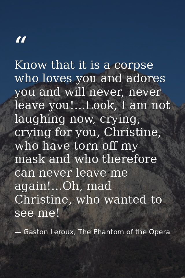 Know that it is a corpse who loves you and adores you and will never, never leave you!...Look, I am not laughing now, cr — Gaston Leroux, The Phantom of the Opera
