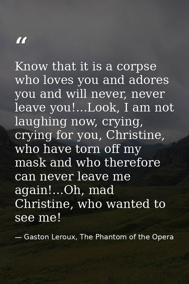 Know that it is a corpse who loves you and adores you and will never, never leave you!...Look, I am not laughing now, cr — Gaston Leroux, The Phantom of the Opera