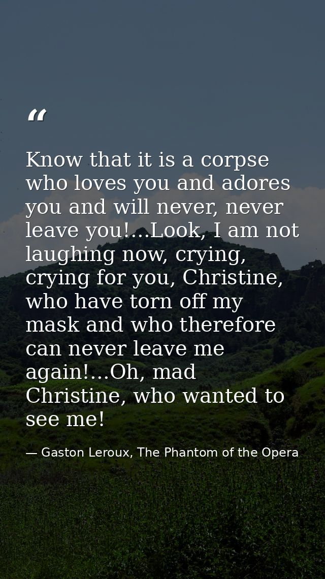 Know that it is a corpse who loves you and adores you and will never, never leave you!...Look, I am not laughing now, cr — Gaston Leroux, The Phantom of the Opera