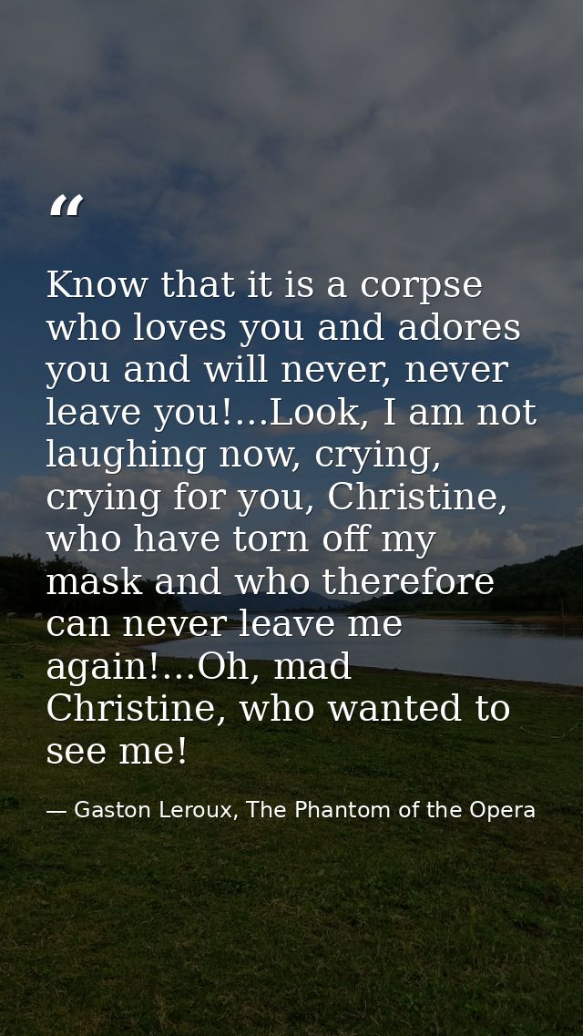 Know that it is a corpse who loves you and adores you and will never, never leave you!...Look, I am not laughing now, cr — Gaston Leroux, The Phantom of the Opera