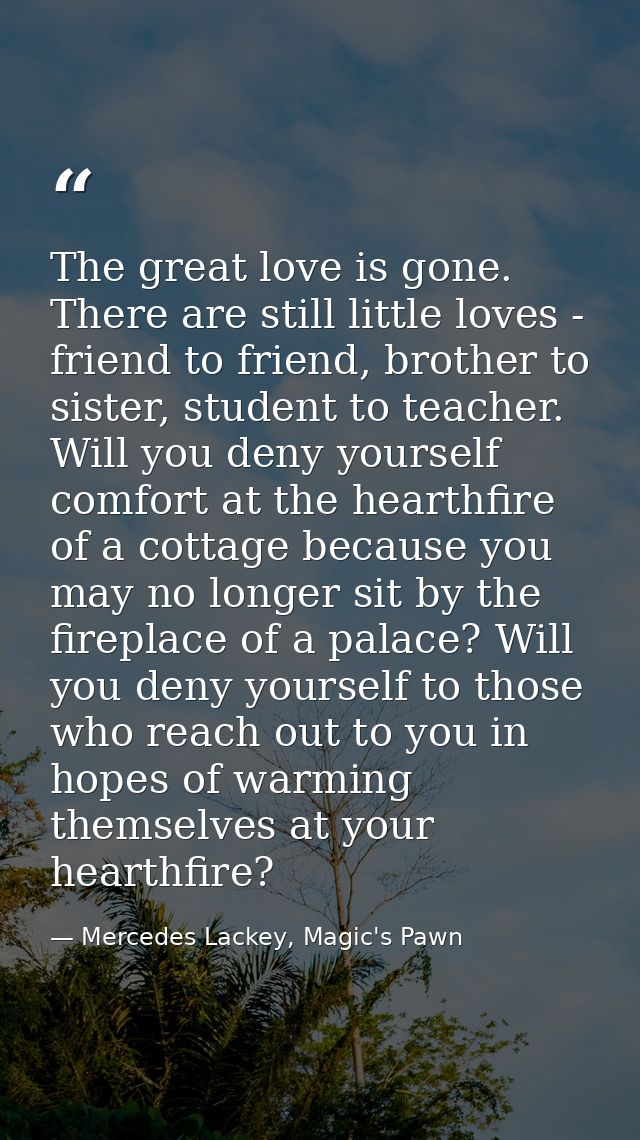 The great love is gone. There are still little loves - friend to friend, brother to sister, student to teacher. Will you — Mercedes Lackey, Magic's Pawn
