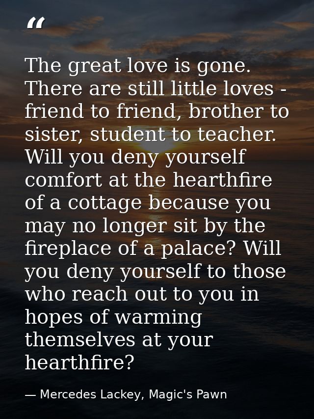 The great love is gone. There are still little loves - friend to friend, brother to sister, student to teacher. Will you — Mercedes Lackey, Magic's Pawn