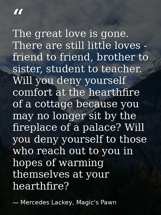 The great love is gone. There are still little loves - friend to friend, brother to sister, student to teacher. Will you — Mercedes Lackey, Magic's Pawn