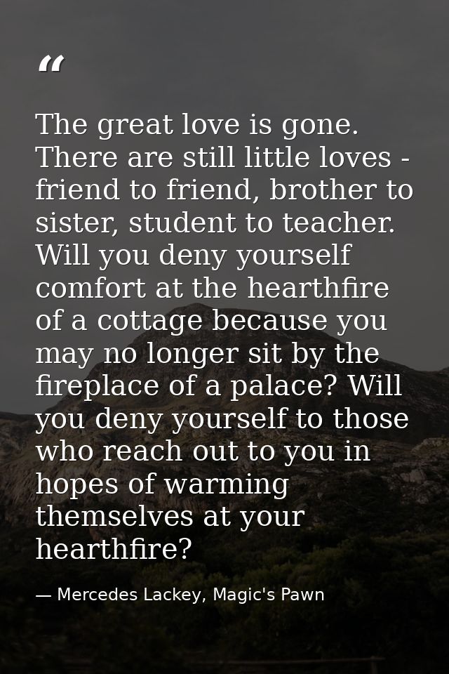 The great love is gone. There are still little loves - friend to friend, brother to sister, student to teacher. Will you — Mercedes Lackey, Magic's Pawn