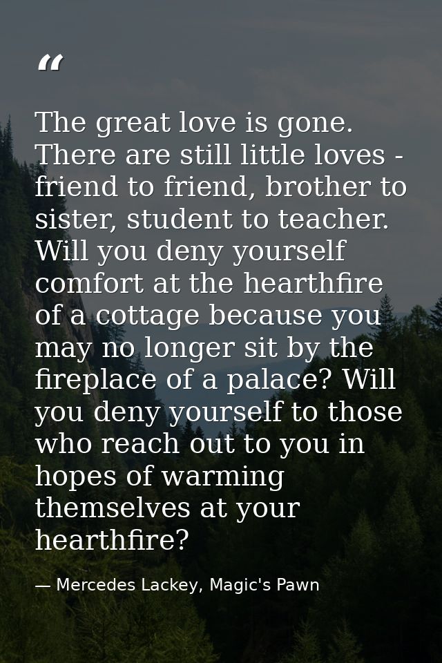 The great love is gone. There are still little loves - friend to friend, brother to sister, student to teacher. Will you — Mercedes Lackey, Magic's Pawn