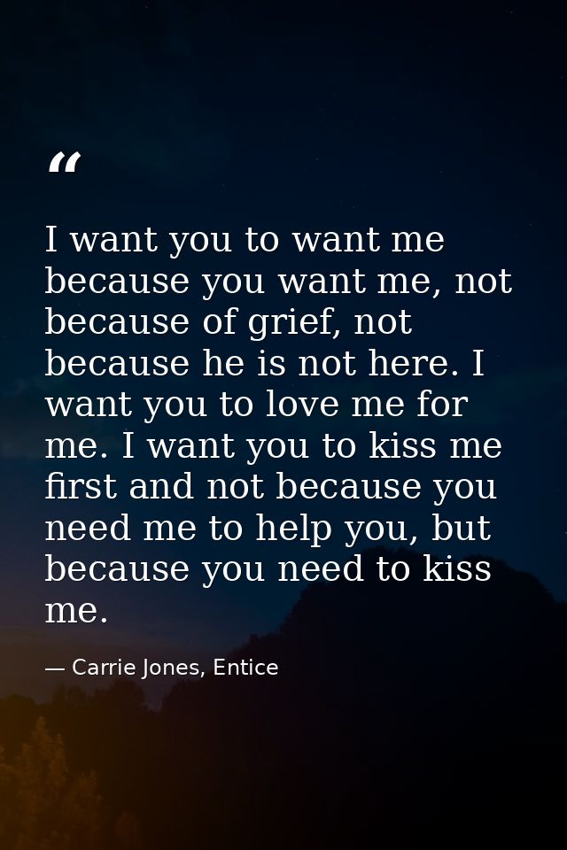 I want you to want me because you want me, not because of grief, not because he is not here. I want you to love me for m — Carrie Jones, Entice