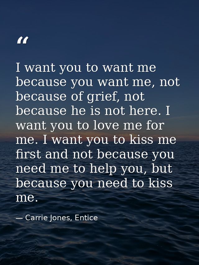 I want you to want me because you want me, not because of grief, not because he is not here. I want you to love me for m — Carrie Jones, Entice