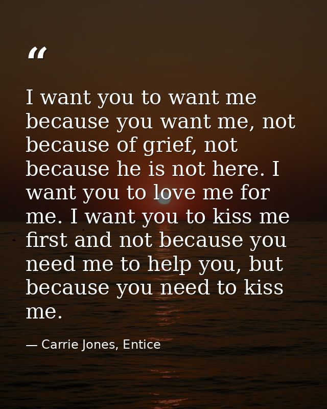 I want you to want me because you want me, not because of grief, not because he is not here. I want you to love me for m — Carrie Jones, Entice