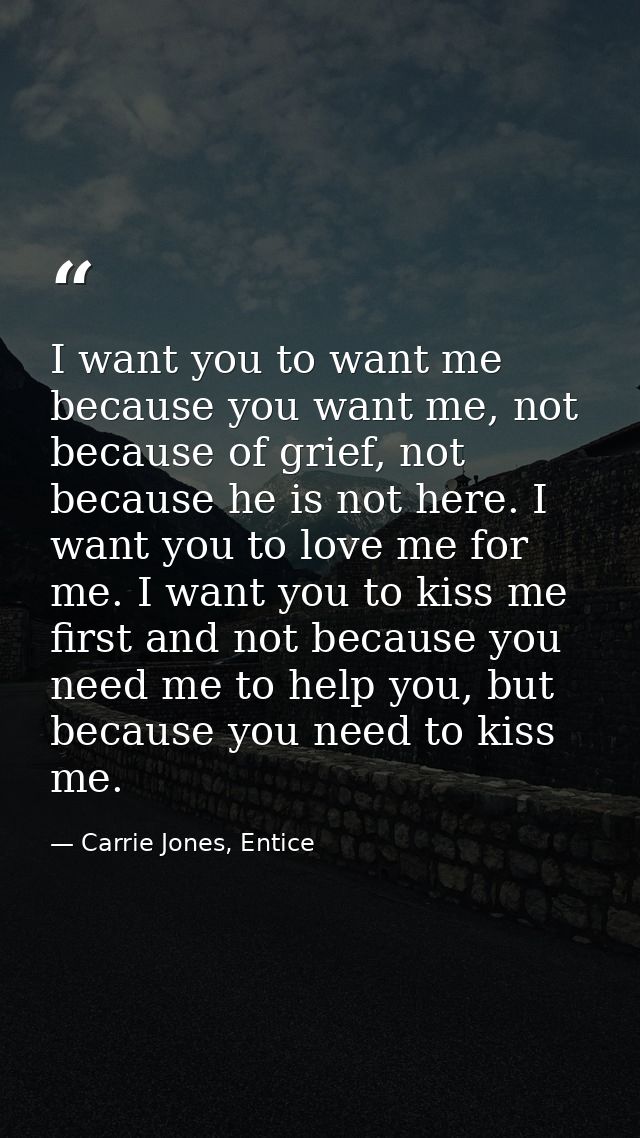 I want you to want me because you want me, not because of grief, not because he is not here. I want you to love me for m — Carrie Jones, Entice
