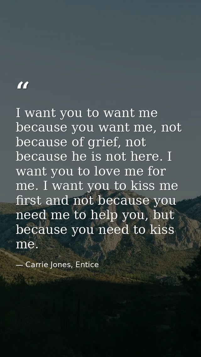I want you to want me because you want me, not because of grief, not because he is not here. I want you to love me for m — Carrie Jones, Entice
