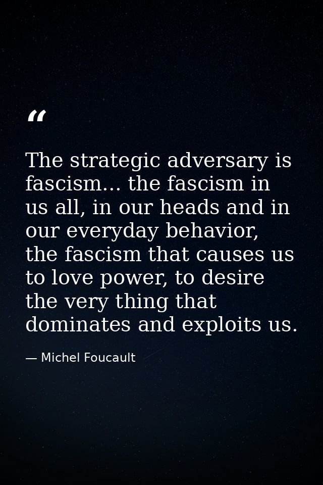 The strategic adversary is fascism... the fascism in us all, in our heads and in our everyday behavior, the fascism that — Michel Foucault