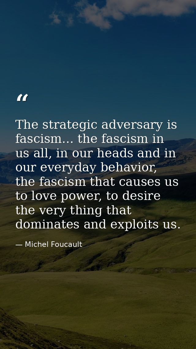 The strategic adversary is fascism... the fascism in us all, in our heads and in our everyday behavior, the fascism that — Michel Foucault