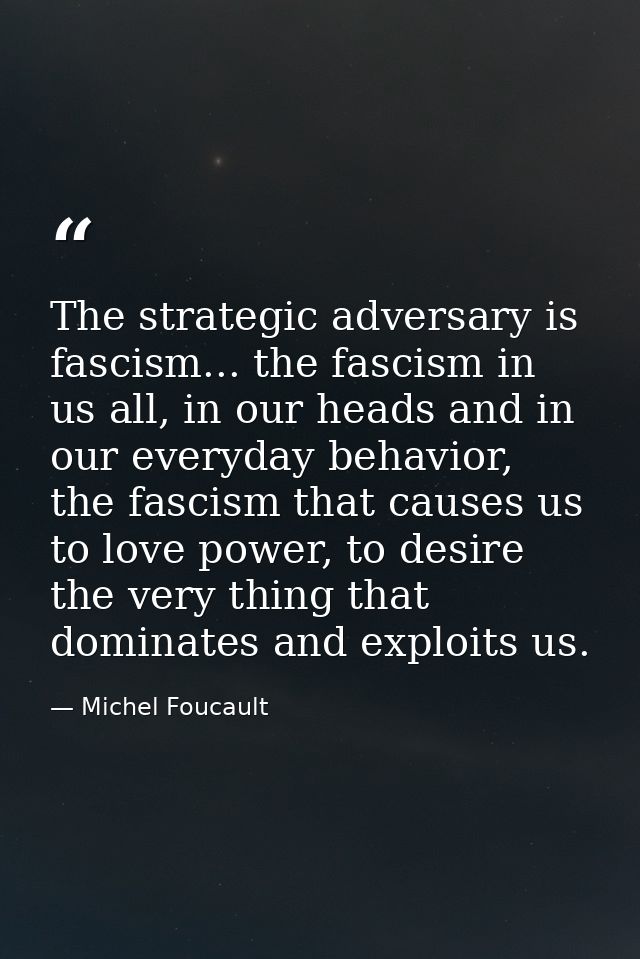 The strategic adversary is fascism... the fascism in us all, in our heads and in our everyday behavior, the fascism that — Michel Foucault