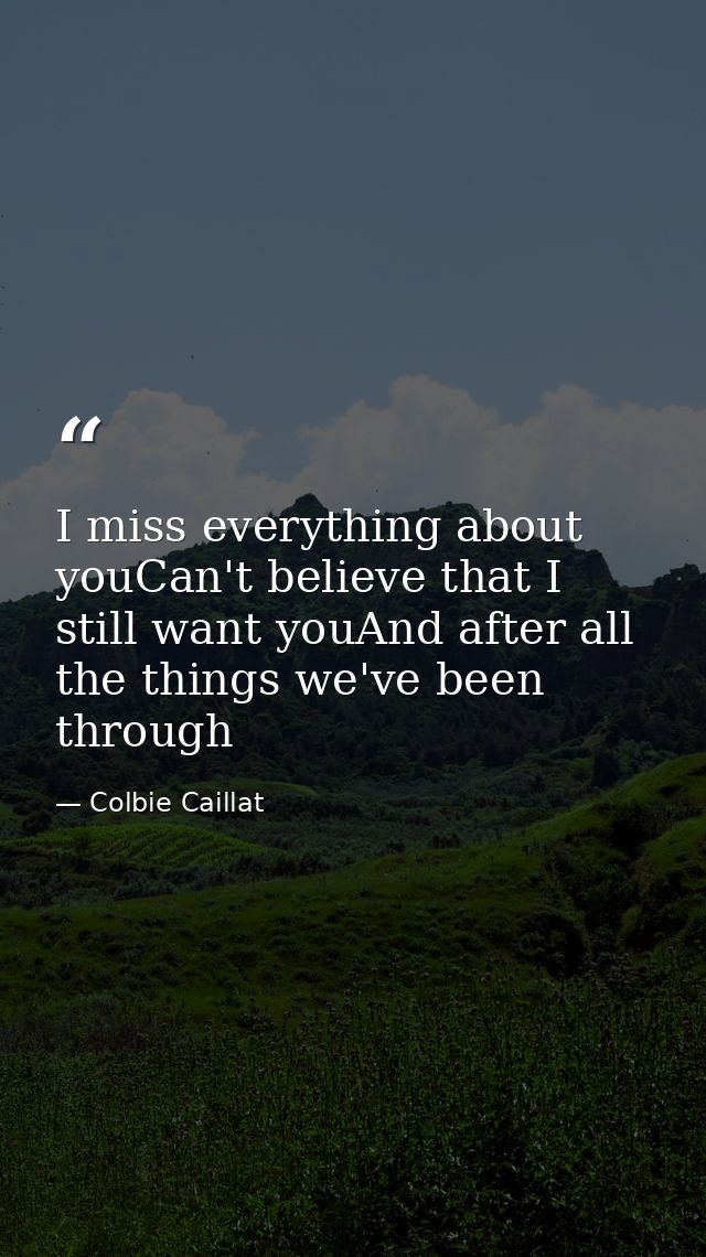 I miss everything about youCan't believe that I still want youAnd after all the things we've been through — Colbie Caillat
