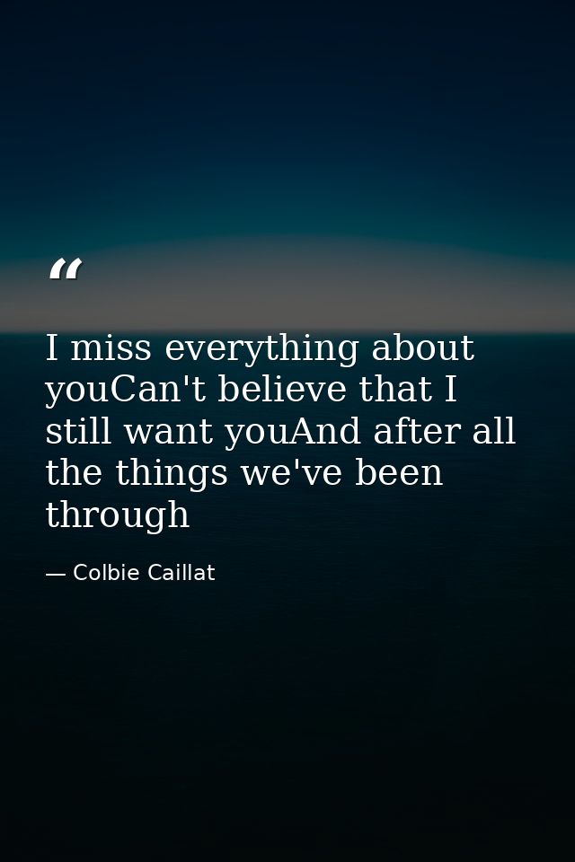 I miss everything about youCan't believe that I still want youAnd after all the things we've been through — Colbie Caillat